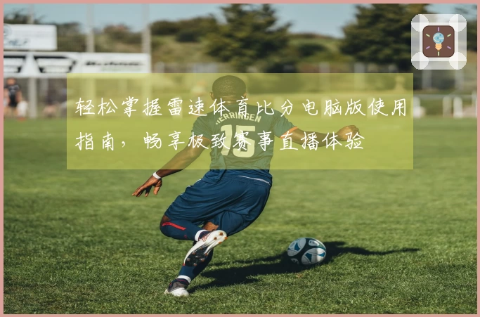 轻松掌握雷速体育比分电脑版使用指南，畅享极致赛事直播体验