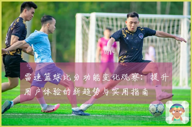 雷速篮球比分功能变化观察：提升用户体验的新趋势与实用指南