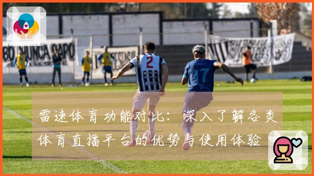 雷速体育功能对比：深入了解各类体育直播平台的优势与使用体验