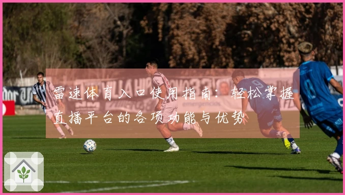 雷速体育入口使用指南：轻松掌握直播平台的各项功能与优势
