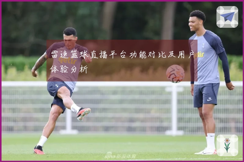 雷速篮球直播平台功能对比及用户体验分析
