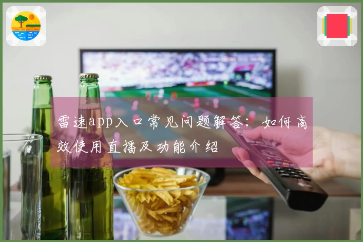 雷速app入口常见问题解答：如何高效使用直播及功能介绍