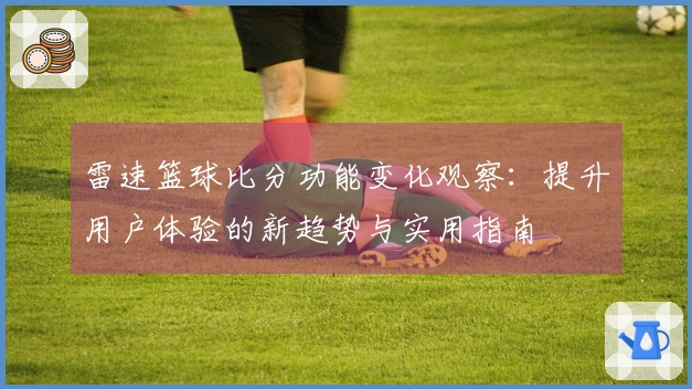 雷速篮球比分功能变化观察：提升用户体验的新趋势与实用指南