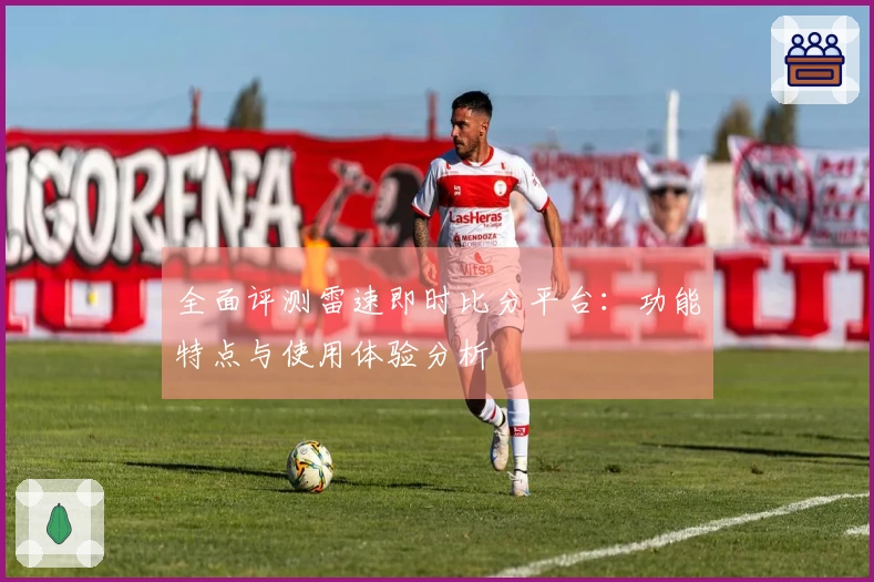 全面评测雷速即时比分平台：功能特点与使用体验分析