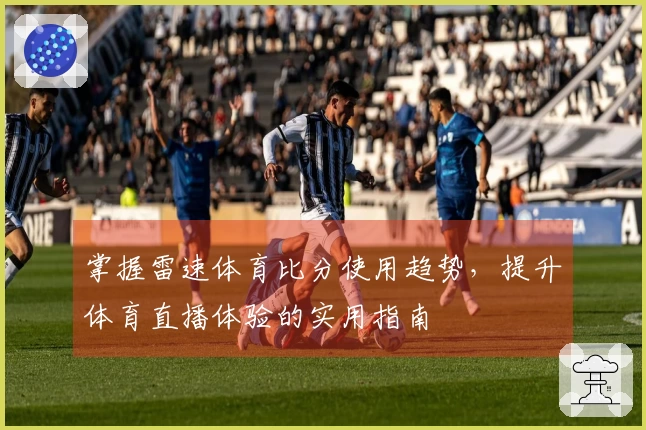掌握雷速体育比分使用趋势，提升体育直播体验的实用指南