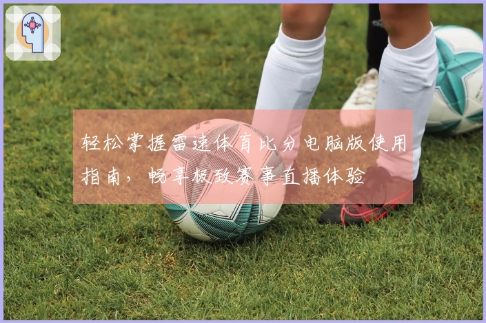 轻松掌握雷速体育比分电脑版使用指南，畅享极致赛事直播体验