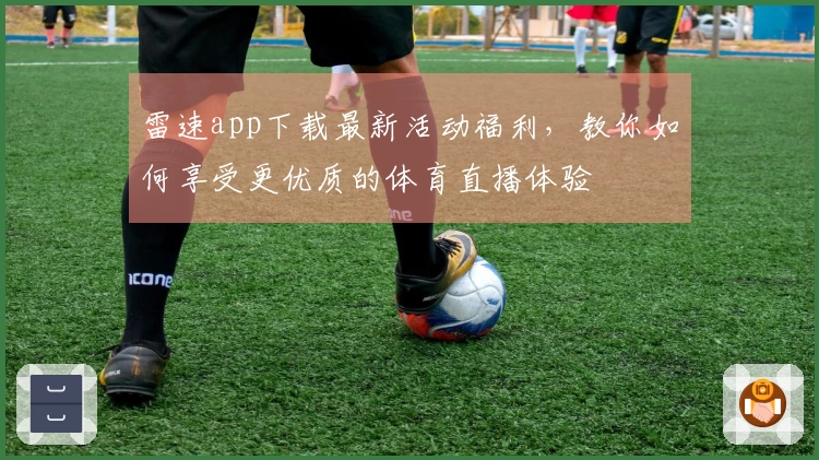 雷速app下载最新活动福利，教你如何享受更优质的体育直播体验