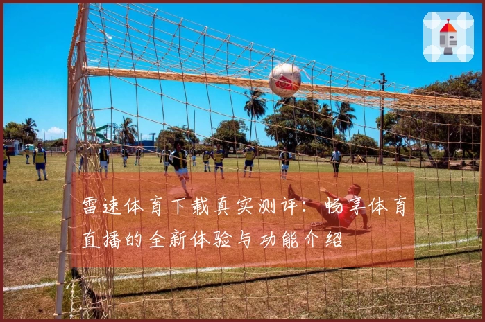 雷速体育下载真实测评：畅享体育直播的全新体验与功能介绍