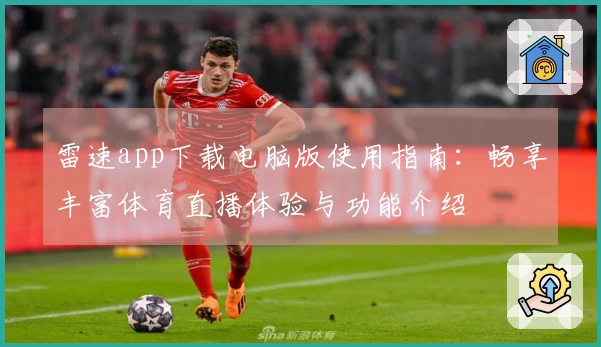 雷速app下载电脑版使用指南：畅享丰富体育直播体验与功能介绍
