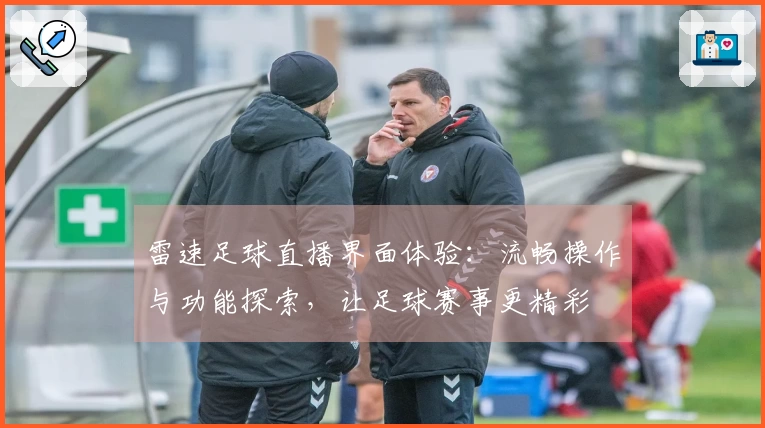 雷速足球直播界面体验：流畅操作与功能探索，让足球赛事更精彩