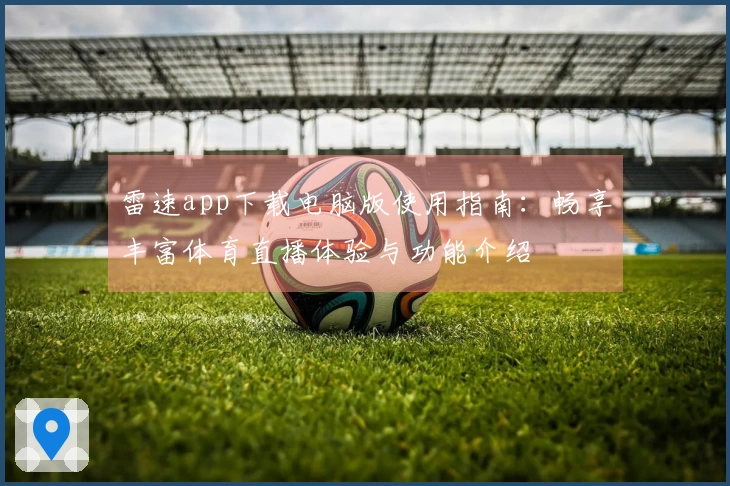 雷速app下载电脑版使用指南：畅享丰富体育直播体验与功能介绍