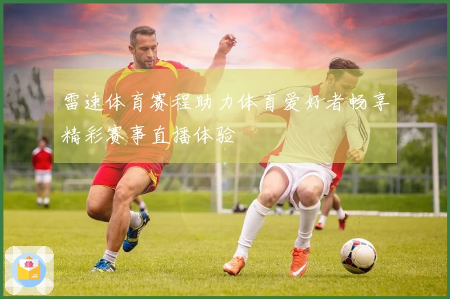 雷速体育赛程助力体育爱好者畅享精彩赛事直播体验