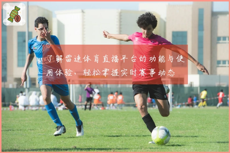 了解雷速体育直播平台的功能与使用体验，轻松掌握实时赛事动态