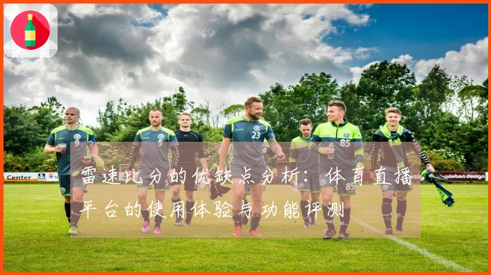 雷速比分的优缺点分析：体育直播平台的使用体验与功能评测