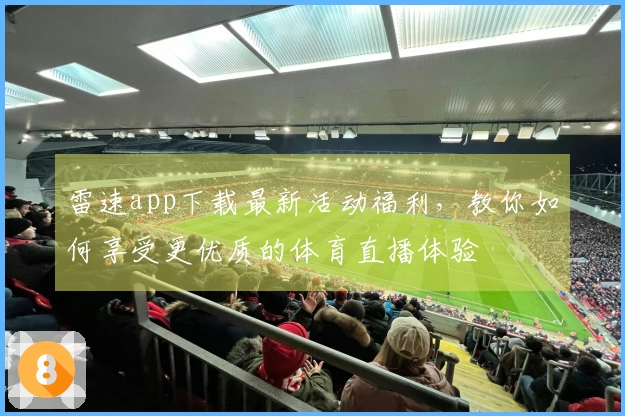 雷速app下载最新活动福利，教你如何享受更优质的体育直播体验
